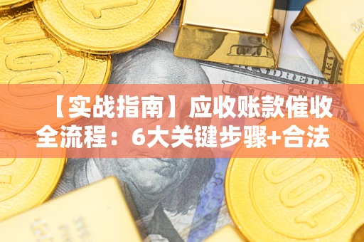 北京【实战指南】应收账款催收全流程：6大关键步骤+合法回款技巧