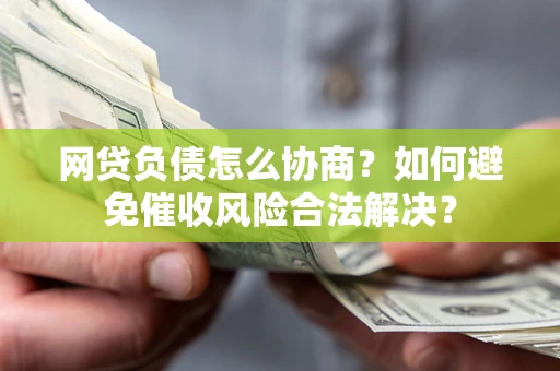 北京网贷负债怎么协商？如何避免催收风险合法解决？