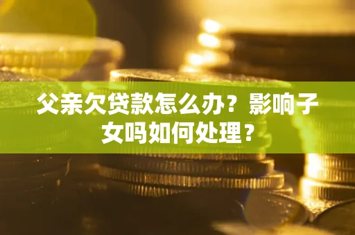 北京父亲欠贷款怎么办？影响子女吗如何处理？