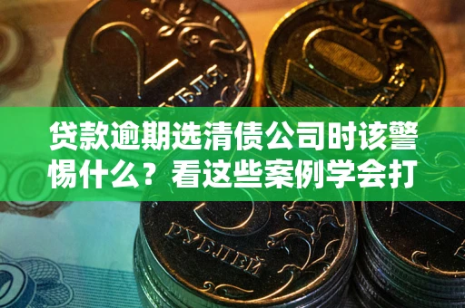 北京贷款逾期选清债公司时该警惕什么？看这些案例学会打翻身仗