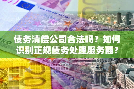 北京债务清偿公司合法吗？如何识别正规债务处理服务商？