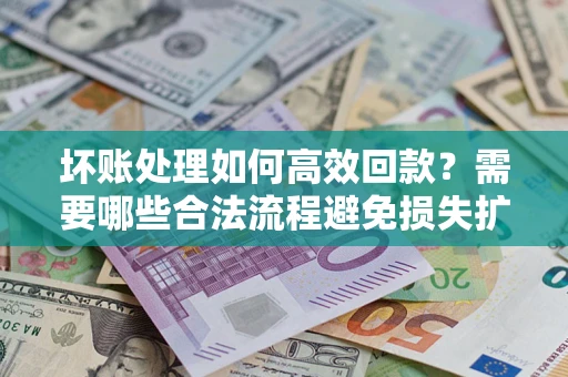 北京坏账处理如何高效回款？需要哪些合法流程避免损失扩大？