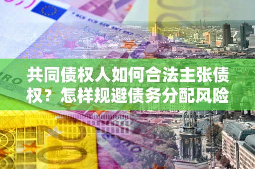 北京共同债权人如何合法主张债权？怎样规避债务分配风险？