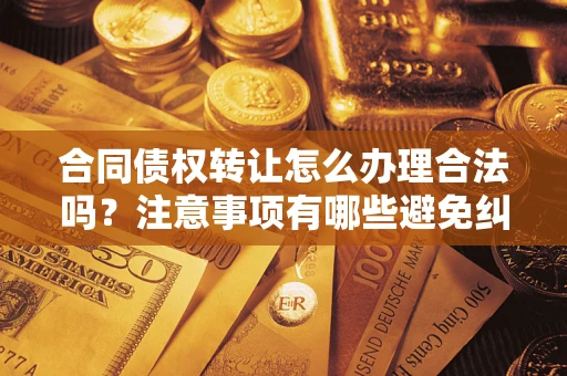 北京合同债权转让怎么办理合法吗？注意事项有哪些避免纠纷？