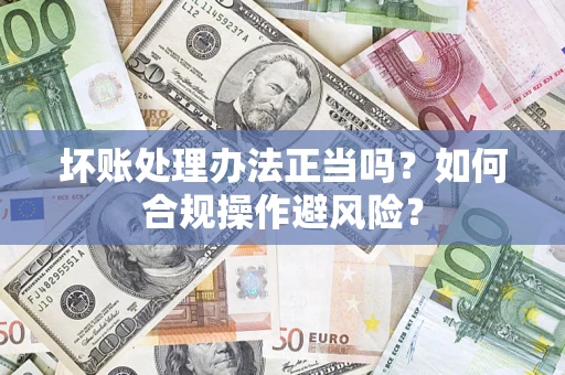 北京坏账处理办法正当吗？如何合规操作避风险？