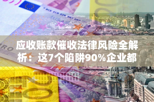 北京应收账款催收法律风险全解析：这7个陷阱90%企业都踩过（含合规应对指南）