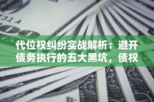北京代位权纠纷实战解析：避开债务执行的五大黑坑，债权人必看指南