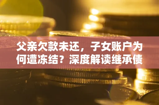 北京父亲欠款未还，子女账户为何遭冻结？深度解读继承债务迷局