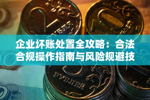 北京企业坏账处置全攻略：合法合规操作指南与风险规避技巧解析
