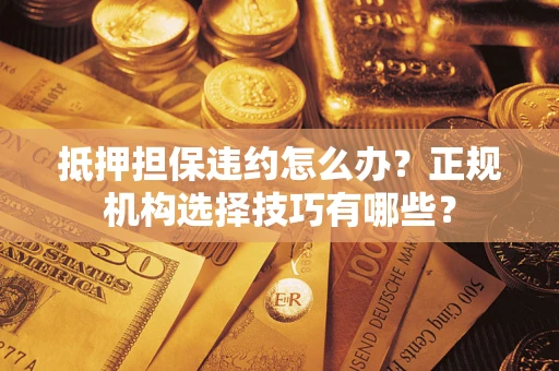 北京抵押担保违约怎么办？正规机构选择技巧有哪些？