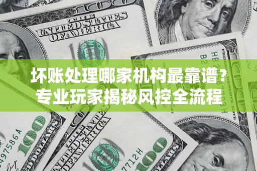 北京坏账处理哪家机构最靠谱？专业玩家揭秘风控全流程