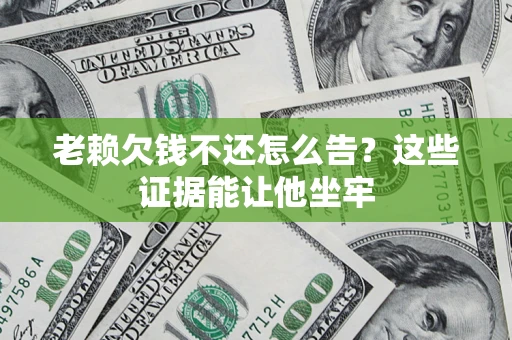 北京老赖欠钱不还怎么告？这些证据能让他坐牢