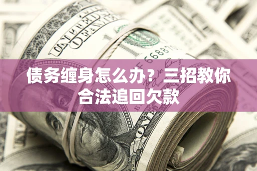 北京债务缠身怎么办？三招教你合法追回欠款