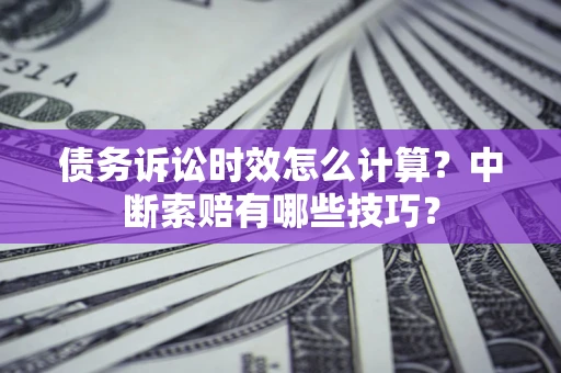 北京债务诉讼时效怎么计算？中断索赔有哪些技巧？