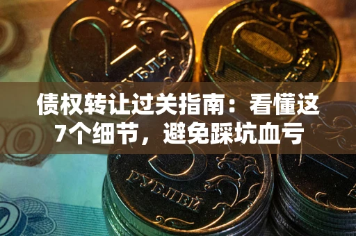 北京债权转让过关指南：看懂这7个细节，避免踩坑血亏