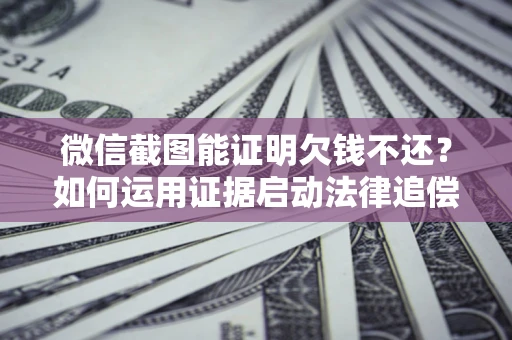 北京微信截图能证明欠钱不还？如何运用证据启动法律追偿程序？