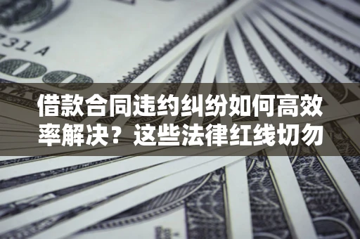 北京借款合同违约纠纷如何高效率解决？这些法律红线切勿触碰