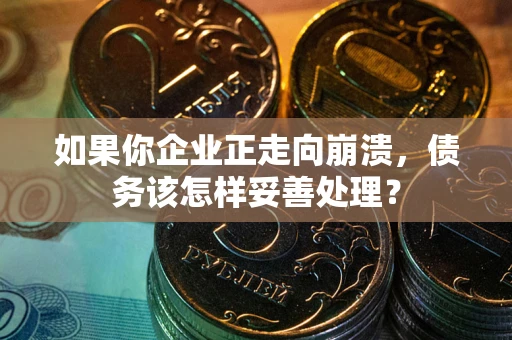 北京如果你企业正走向崩溃，债务该怎样妥善处理？