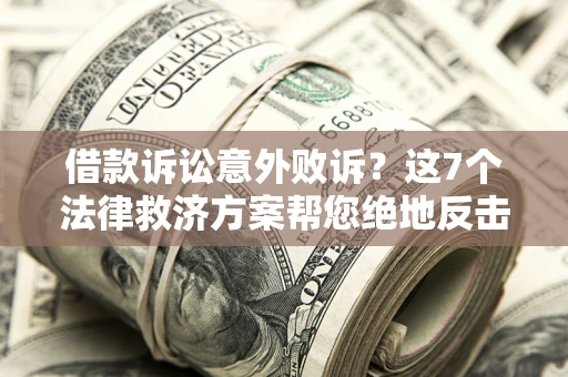 北京借款诉讼意外败诉？这7个法律救济方案帮您绝地反击！