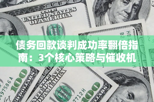 北京债务回款谈判成功率翻倍指南：3个核心策略与催收机构避坑法则