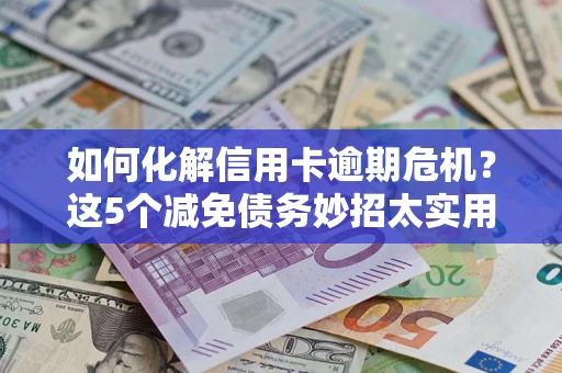 北京如何化解信用卡逾期危机？这5个减免债务妙招太实用