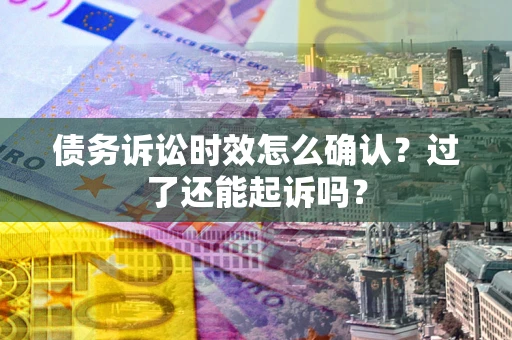 北京债务诉讼时效怎么确认？过了还能起诉吗？
