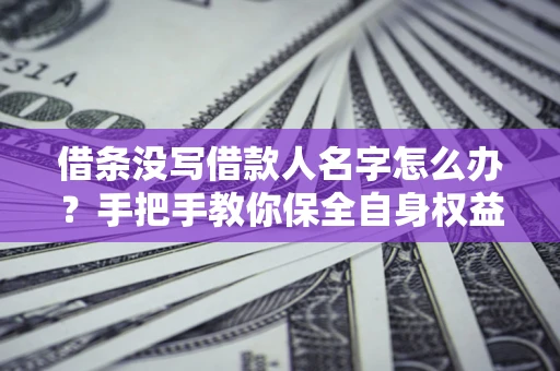北京借条没写借款人名字怎么办？手把手教你保全自身权益