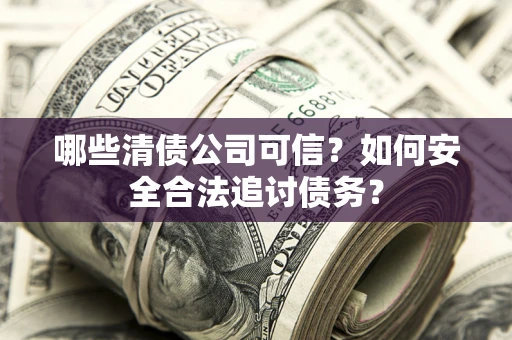 北京哪些清债公司可信？如何安全合法追讨债务？