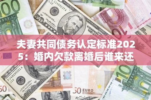 北京夫妻共同债务认定标准2025:婚内欠款离婚后谁来还? 北京夫妻共同债务认定标准2025:婚内欠款离婚后谁来还?