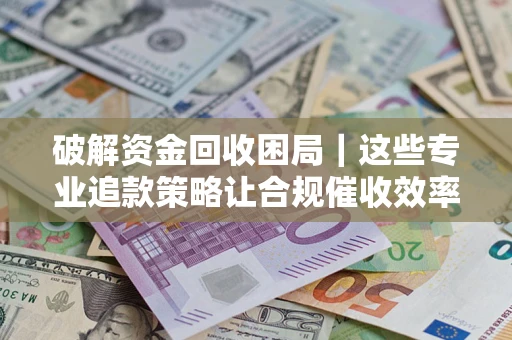 北京破解资金回收困局｜这些专业追款策略让合规催收效率翻倍
