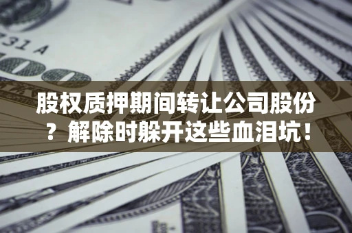 北京股权质押期间转让公司股份？解除时躲开这些血泪坑！
