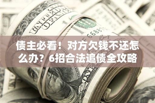 北京债主必看！对方欠钱不还怎么办？6招合法追债全攻略