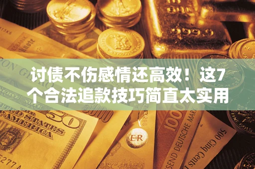 北京讨债不伤感情还高效！这7个合法追款技巧简直太实用