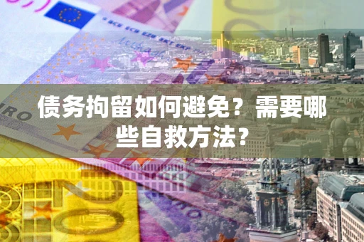 北京债务拘留如何避免？需要哪些自救方法？