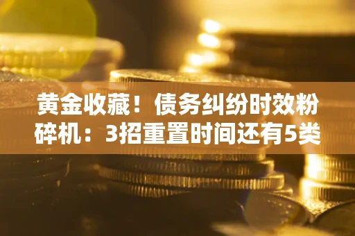 北京黄金收藏！债务纠纷时效粉碎机：3招重置时间还有5类不设年限的特殊债务