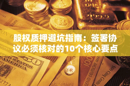 北京股权质押避坑指南：签署协议必须核对的10个核心要点