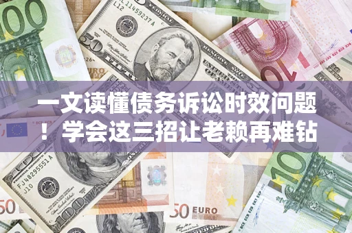 北京一文读懂债务诉讼时效问题！学会这三招让老赖再难钻空子