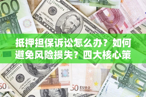 北京抵押担保诉讼怎么办？如何避免风险损失？四大核心策略全解读