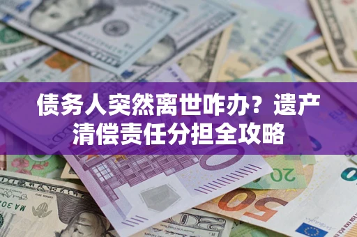 北京债务人突然离世咋办？遗产清偿责任分担全攻略