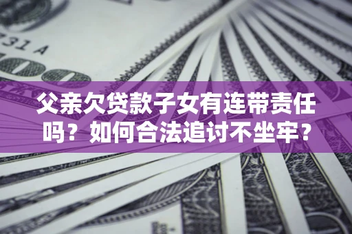 北京父亲欠贷款子女有连带责任吗？如何合法追讨不坐牢？