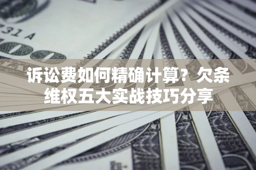 北京诉讼费如何精确计算？欠条维权五大实战技巧分享