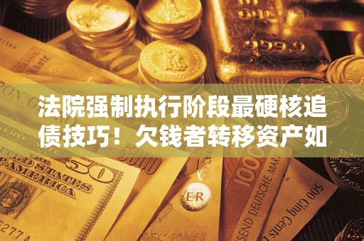 北京法院强制执行阶段最硬核追债技巧！欠钱者转移资产如何破解？
