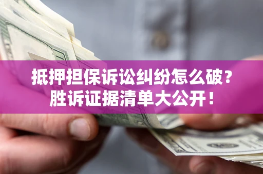 北京抵押担保诉讼纠纷怎么破？胜诉证据清单大公开！