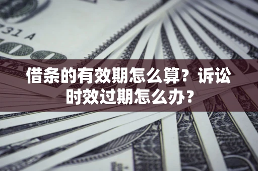 北京借条的有效期怎么算？诉讼时效过期怎么办？