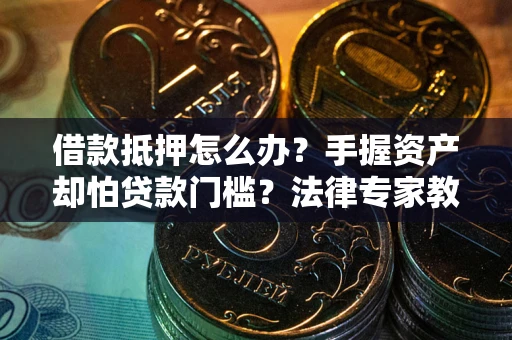 北京借款抵押怎么办？手握资产却怕贷款门槛？法律专家教你办抵押不踩坑