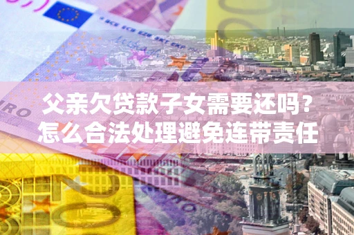 北京父亲欠贷款子女需要还吗？怎么合法处理避免连带责任？