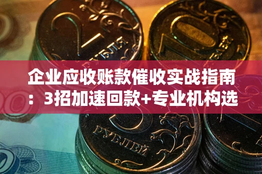 北京企业应收账款催收实战指南：3招加速回款+专业机构选择避坑