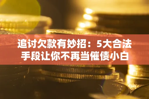 北京追讨欠款有妙招：5大合法手段让你不再当催债小白