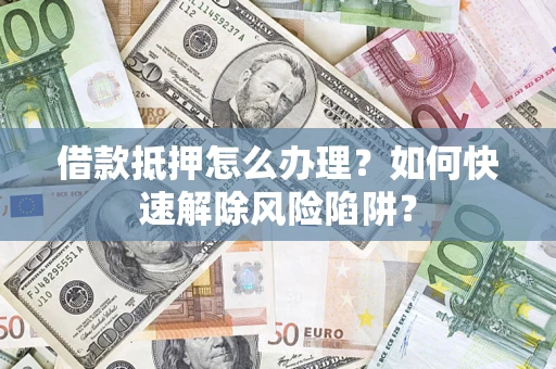 北京借款抵押怎么办理？如何快速解除风险陷阱？