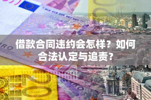 北京借款合同违约会怎样？如何合法认定与追责？